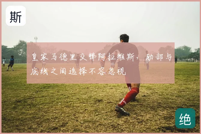 皇家马德里交锋阿拉维斯，肋部与底线之间选择不容忽视