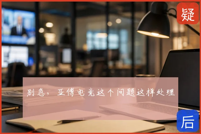 别急，亚傅电竞这个问题这样处理