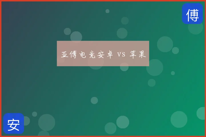 亚傅电竞安卓 vs 苹果