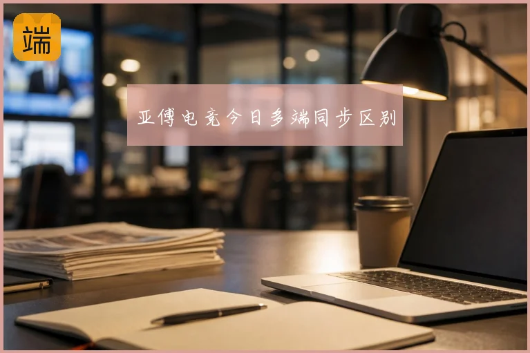 亚傅电竞今日多端同步区别